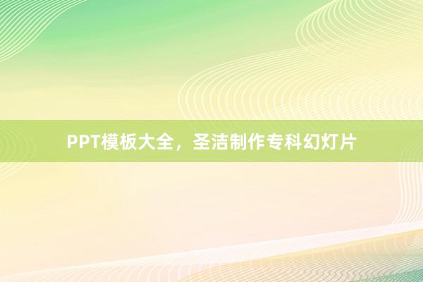 PPT模板大全,圣洁制作专科幻灯片