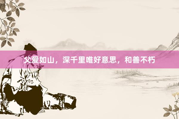 父爱如山，深千里唯好意思，和善不朽