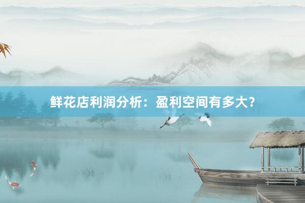 鲜花店利润分析：盈利空间有多大？